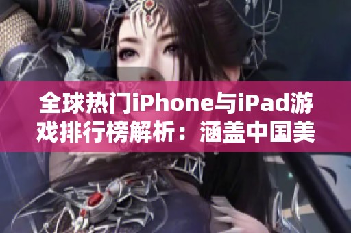 全球热门iPhone与iPad游戏排行榜解析：涵盖中国美国与日本区域