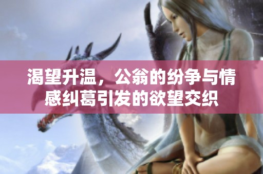 渴望升温，公翁的纷争与情感纠葛引发的欲望交织