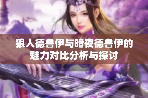 狼人德鲁伊与暗夜德鲁伊的魅力对比分析与探讨