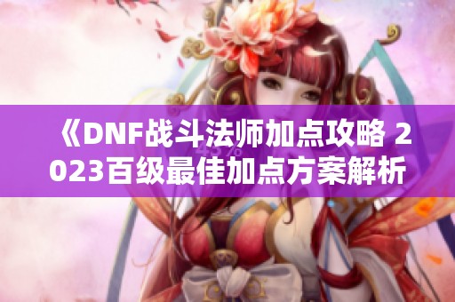 《DNF战斗法师加点攻略 2023百级最佳加点方案解析》