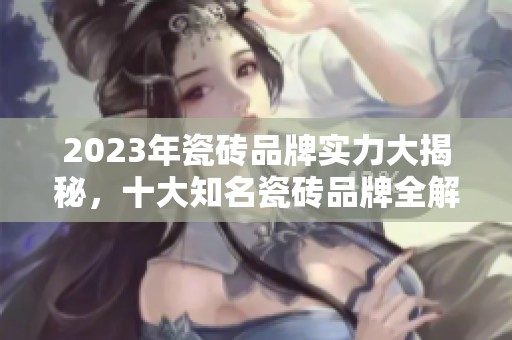 2023年瓷砖品牌实力大揭秘，十大知名瓷砖品牌全解析