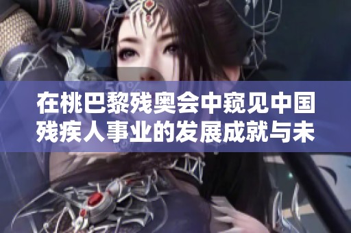 在桃巴黎残奥会中窥见中国残疾人事业的发展成就与未来希望