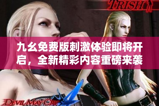 九幺免费版刺激体验即将开启，全新精彩内容重磅来袭
