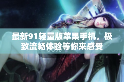 最新91轻量版苹果手机，极致流畅体验等你来感受