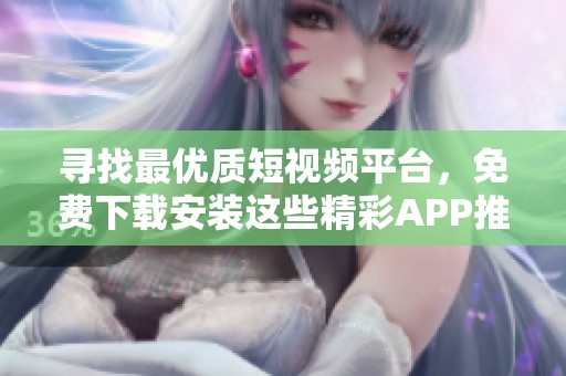 寻找最优质短视频平台，免费下载安装这些精彩APP推荐