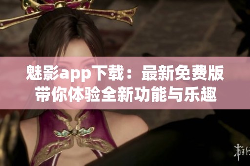 魅影app下载：最新免费版带你体验全新功能与乐趣