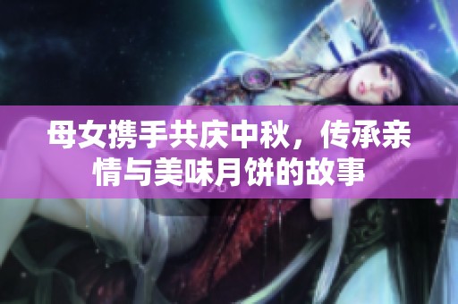 母女携手共庆中秋，传承亲情与美味月饼的故事