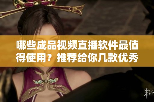 哪些成品视频直播软件最值得使用？推荐给你几款优秀选择