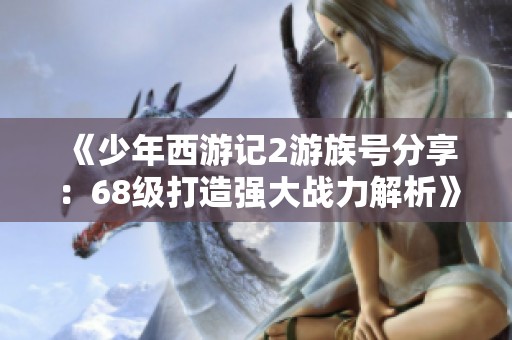 《少年西游记2游族号分享：68级打造强大战力解析》