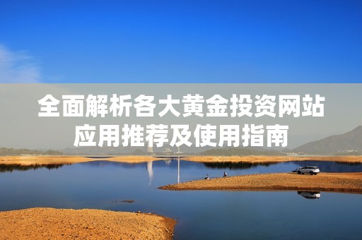 全面解析各大黄金投资网站应用推荐及使用指南