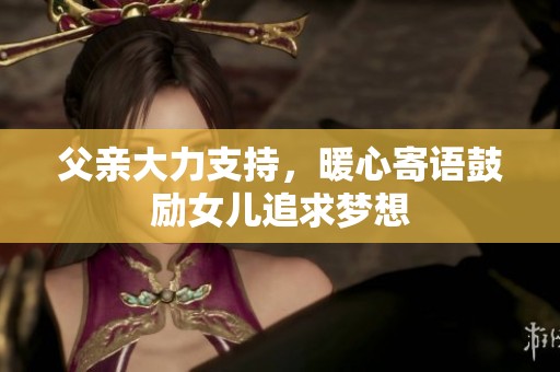 父亲大力支持，暖心寄语鼓励女儿追求梦想
