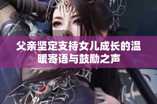 父亲坚定支持女儿成长的温暖寄语与鼓励之声