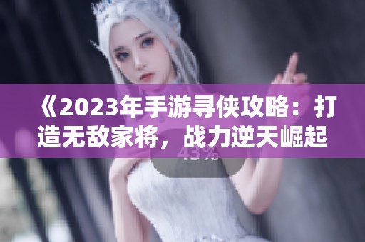《2023年手游寻侠攻略：打造无敌家将，战力逆天崛起！》