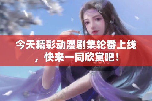 今天精彩动漫剧集轮番上线，快来一同欣赏吧！