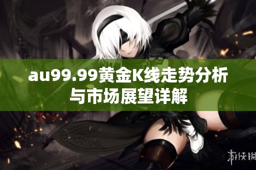 au99.99黄金K线走势分析与市场展望详解