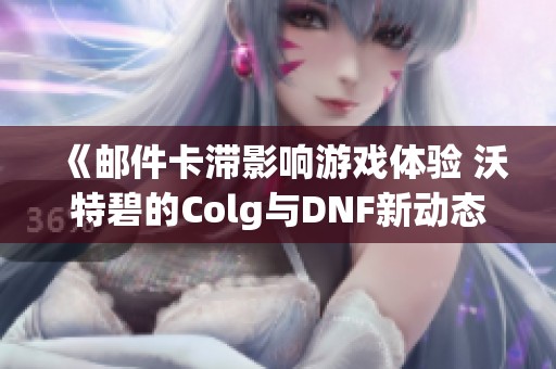 《邮件卡滞影响游戏体验 沃特碧的Colg与DNF新动态解析》