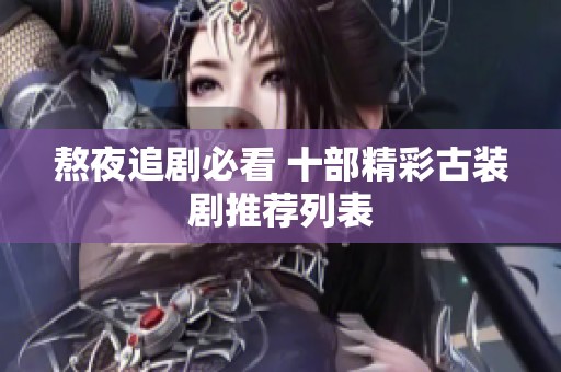 熬夜追剧必看 十部精彩古装剧推荐列表