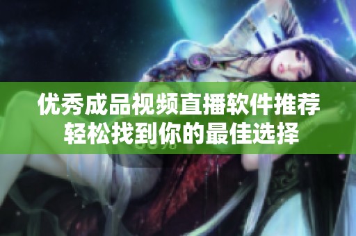 优秀成品视频直播软件推荐 轻松找到你的最佳选择
