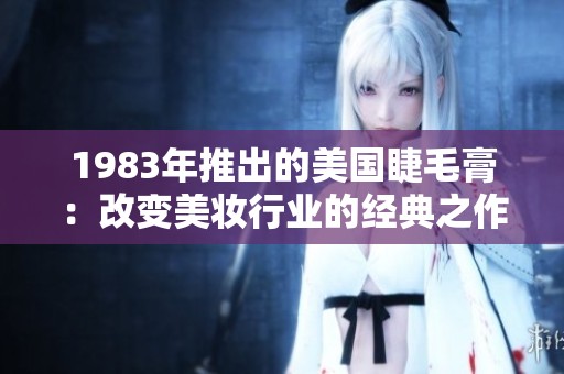 1983年推出的美国睫毛膏：改变美妆行业的经典之作