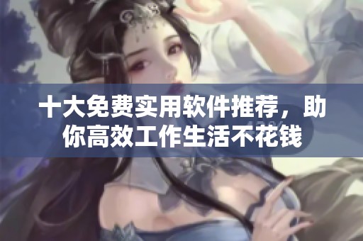 十大免费实用软件推荐，助你高效工作生活不花钱