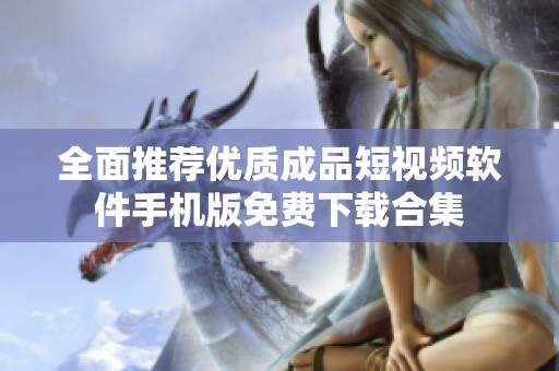 全面推荐优质成品短视频软件手机版免费下载合集