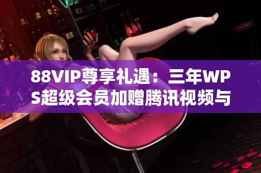 88VIP尊享礼遇：三年WPS超级会员加赠腾讯视频与AI会员优惠活动