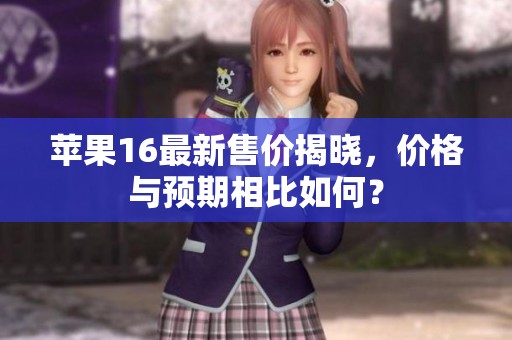 苹果16最新售价揭晓，价格与预期相比如何？