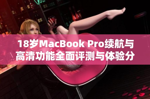 18岁MacBook Pro续航与高清功能全面评测与体验分享