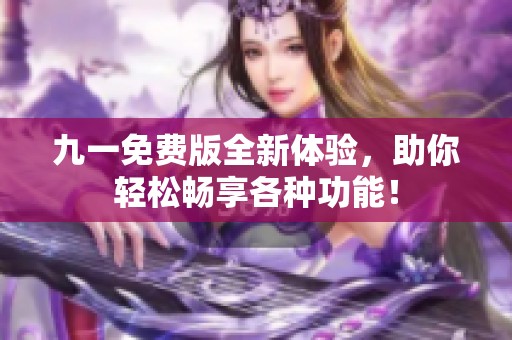 九一免费版全新体验，助你轻松畅享各种功能！