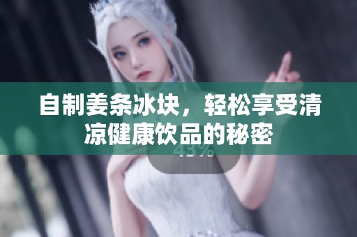自制姜条冰块，轻松享受清凉健康饮品的秘密