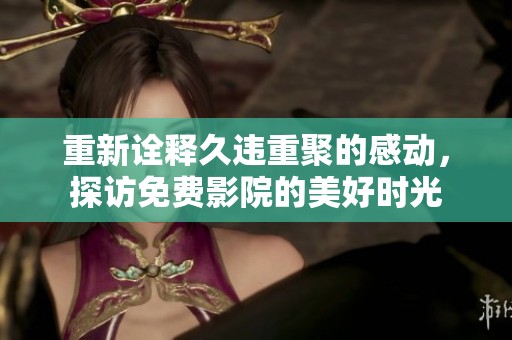 重新诠释久违重聚的感动，探访免费影院的美好时光