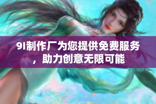 9I制作厂为您提供免费服务，助力创意无限可能