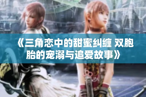《三角恋中的甜蜜纠缠 双胞胎的宠溺与追爱故事》