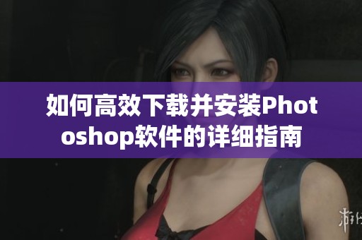 如何高效下载并安装Photoshop软件的详细指南