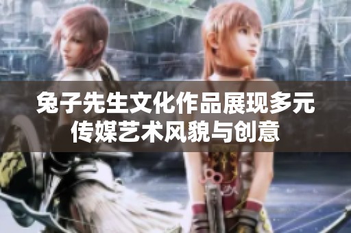 兔子先生文化作品展现多元传媒艺术风貌与创意