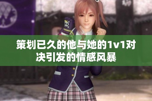 策划已久的他与她的1v1对决引发的情感风暴