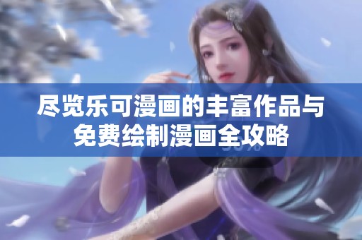 尽览乐可漫画的丰富作品与免费绘制漫画全攻略