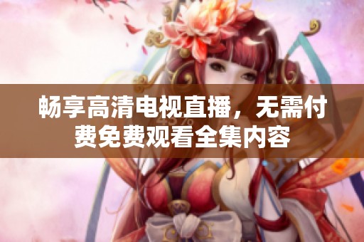 畅享高清电视直播，无需付费免费观看全集内容