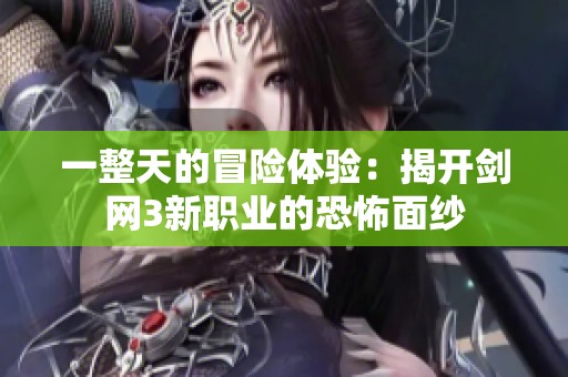 一整天的冒险体验：揭开剑网3新职业的恐怖面纱