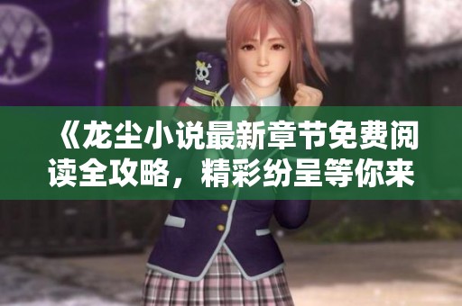 《龙尘小说最新章节免费阅读全攻略，精彩纷呈等你来》