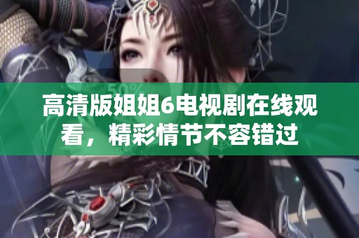 高清版姐姐6电视剧在线观看，精彩情节不容错过