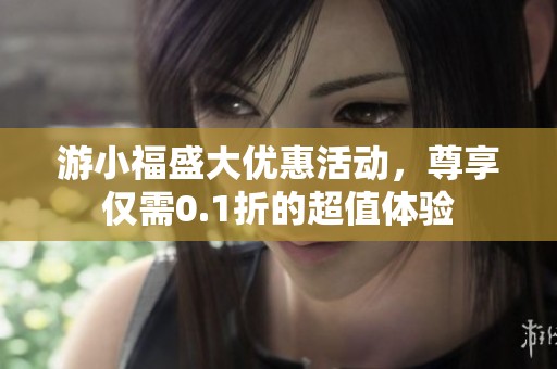 游小福盛大优惠活动，尊享仅需0.1折的超值体验