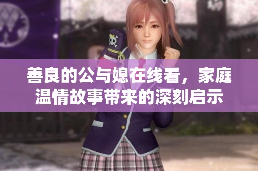 善良的公与媳在线看，家庭温情故事带来的深刻启示