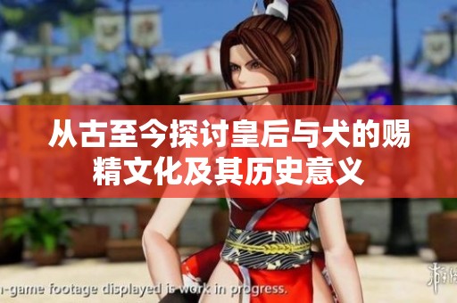 从古至今探讨皇后与犬的赐精文化及其历史意义