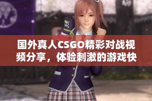 国外真人CSGO精彩对战视频分享，体验刺激的游戏快感