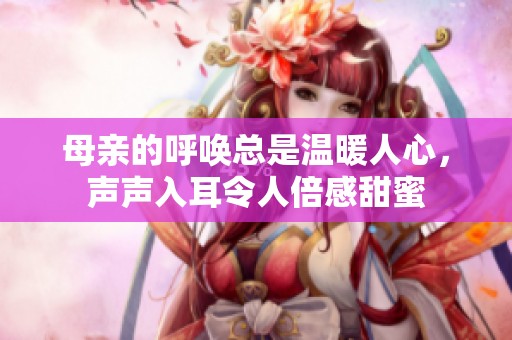 母亲的呼唤总是温暖人心，声声入耳令人倍感甜蜜