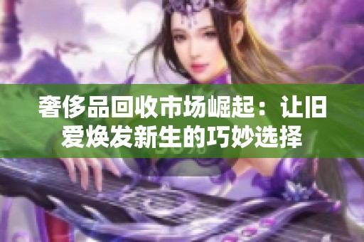 奢侈品回收市场崛起：让旧爱焕发新生的巧妙选择