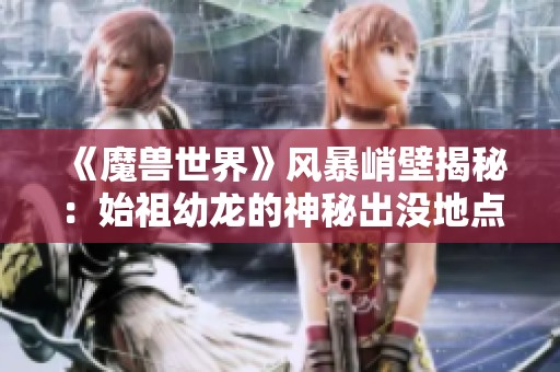 《魔兽世界》风暴峭壁揭秘：始祖幼龙的神秘出没地点探索指南