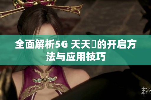 全面解析5G 天天奭的开启方法与应用技巧