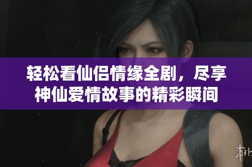 轻松看仙侣情缘全剧，尽享神仙爱情故事的精彩瞬间